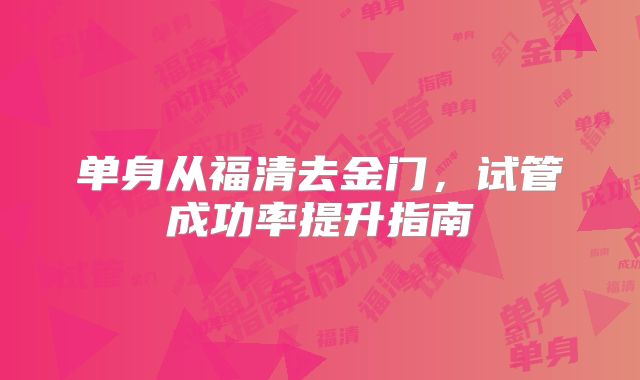 单身从福清去金门,试管成功率提升指南