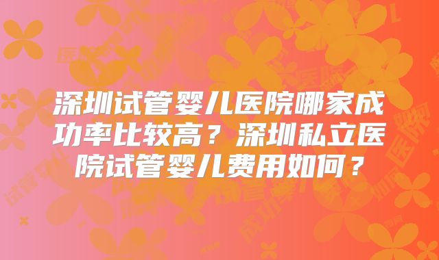 深圳试管婴儿医院哪家成功率比较高？深圳私立医院试管婴儿费用如何？