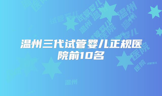 温州三代试管婴儿正规医院前10名