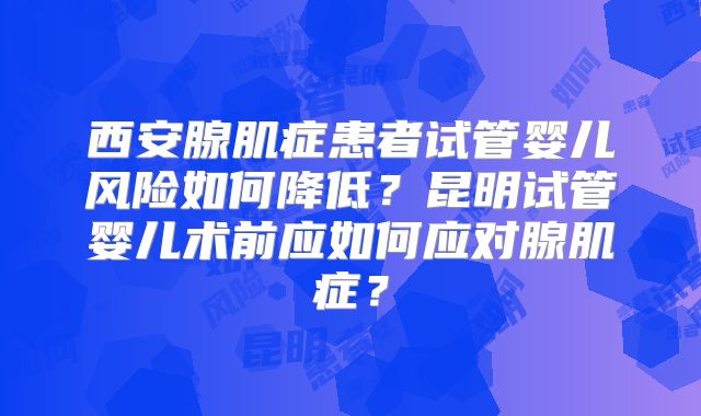 西安腺肌症患者试管婴儿风险如何降低?昆明试管婴儿术前应如何应对腺肌症?