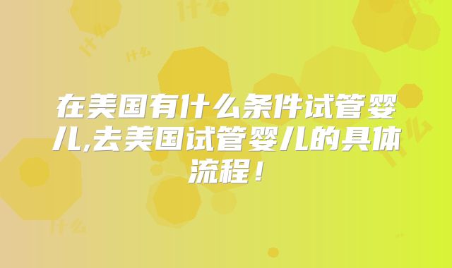 在美国有什么条件试管婴儿,去美国试管婴儿的具体流程!