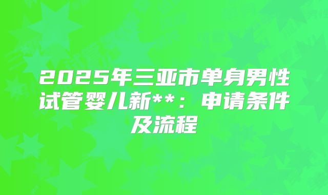 2025年三亚市单身男性试管婴儿新**：申请条件及流程
