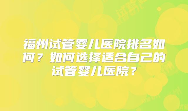 福州试管婴儿医院排名如何?如何选择适合自己的试管婴儿医院?