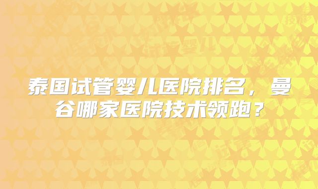 泰国试管婴儿医院排名,曼谷哪家医院技术领跑?
