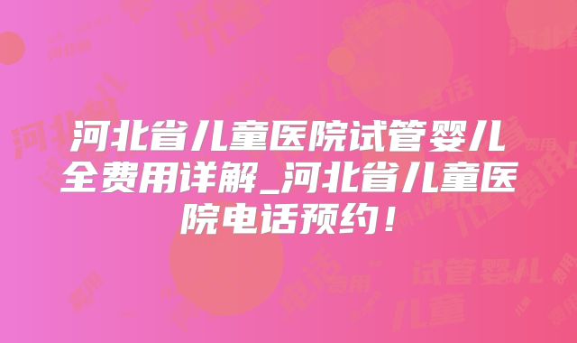 河北省儿童医院试管婴儿全费用详解_河北省儿童医院电话预约!