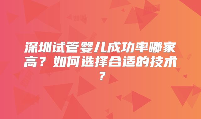 深圳试管婴儿成功率哪家高?如何选择合适的技术?
