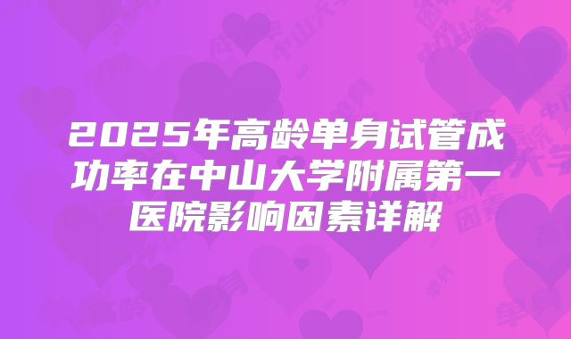 2025年高龄单身试管成功率在中山大学附属第一医院影响因素详解