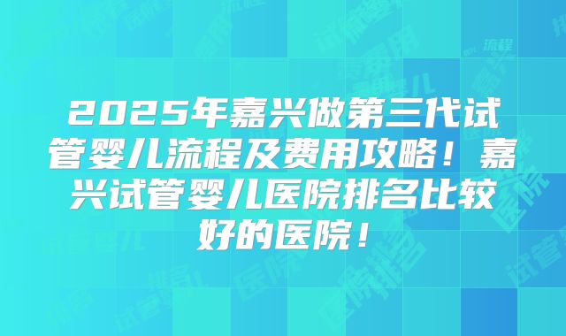 2025年嘉兴做第三代试管婴儿流程及费用攻略!嘉兴试管婴儿医院排名比较好的医院!