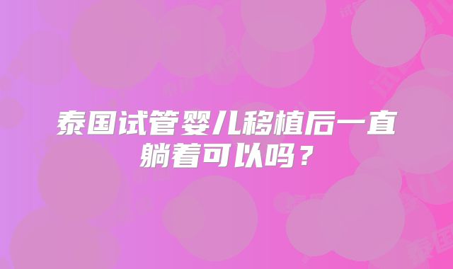 泰国试管婴儿移植后一直躺着可以吗？