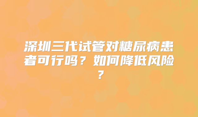 深圳三代试管对糖尿病患者可行吗?如何降低风险?
