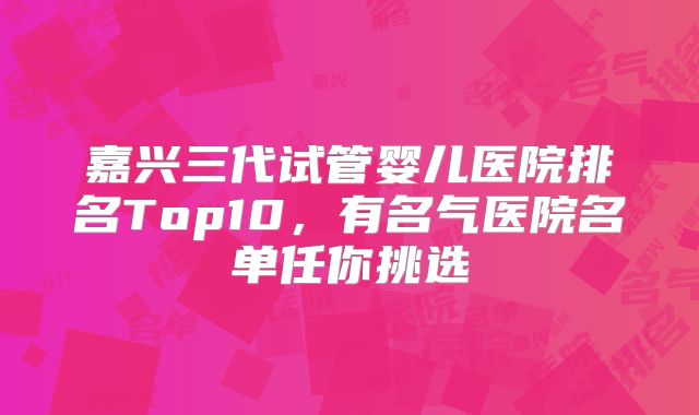 嘉兴三代试管婴儿医院排名Top10，有名气医院名单任你挑选