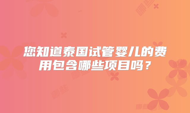 您知道泰国试管婴儿的费用包含哪些项目吗?