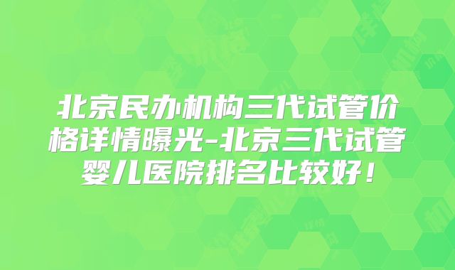 北京民办机构三代试管价格详情曝光-北京三代试管婴儿医院排名比较好！