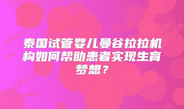 泰国试管婴儿曼谷拉拉机构如何帮助患者实现生育梦想？