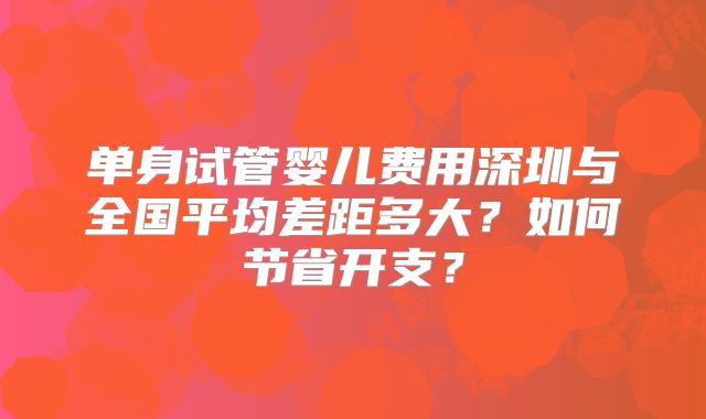 单身试管婴儿费用深圳与全国平均差距多大?如何节省开支?