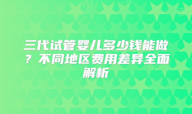 三代试管婴儿多少钱能做?不同地区费用差异全面解析