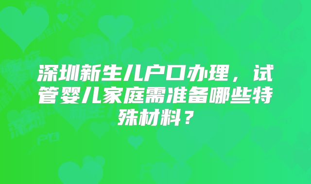 深圳新生儿户口办理，试管婴儿家庭需准备哪些特殊材料？