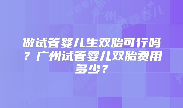 做试管婴儿生双胎可行吗?广州试管婴儿双胎费用多少?