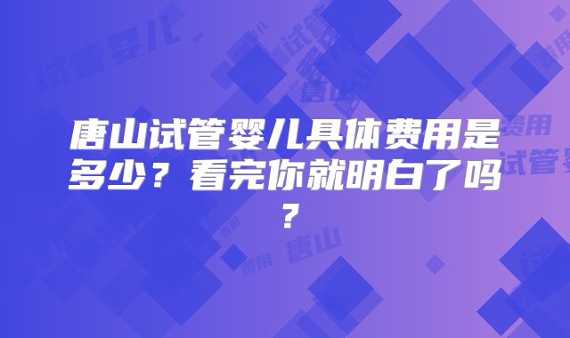 唐山试管婴儿具体费用是多少?看完你就明白了吗?