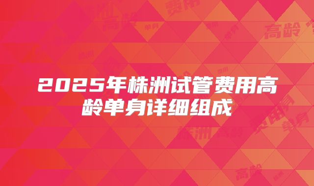 2025年株洲试管费用高龄单身详细组成
