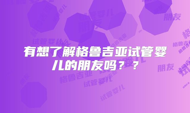 有想了解格鲁吉亚试管婴儿的朋友吗??