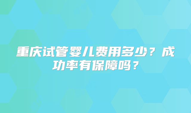 重庆试管婴儿费用多少?成功率有保障吗?