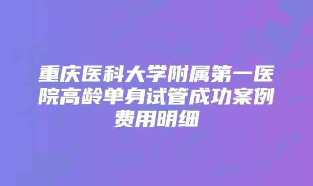重庆医科大学附属第一医院高龄单身试管成功案例费用明细