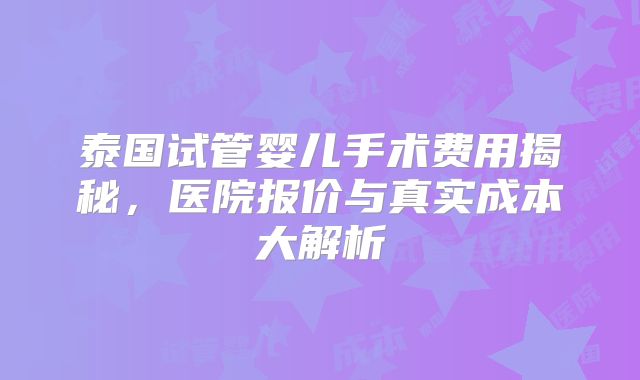 泰国试管婴儿手术费用揭秘,医院报价与真实成本大解析