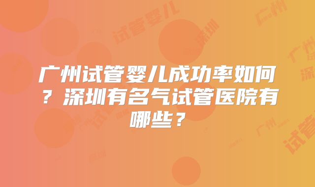 广州试管婴儿成功率如何?深圳有名气试管医院有哪些?