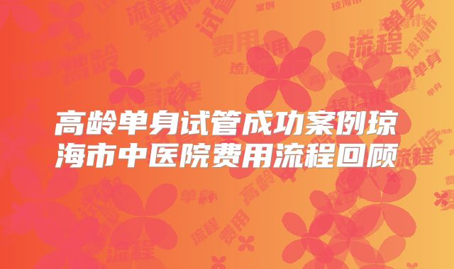 高龄单身试管成功案例琼海市中医院费用流程回顾