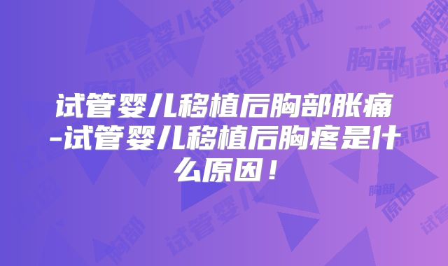 试管婴儿移植后胸部胀痛-试管婴儿移植后胸疼是什么原因!