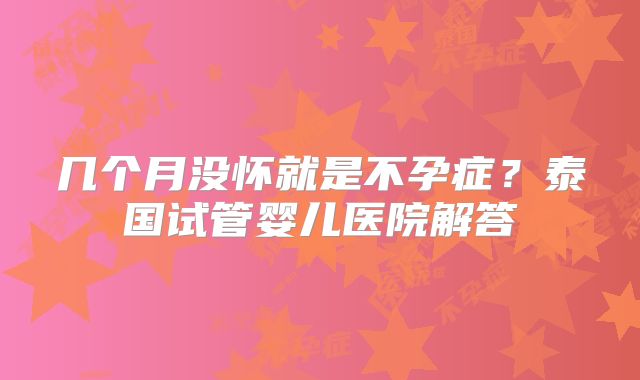 几个月没怀就是不孕症?泰国试管婴儿医院解答