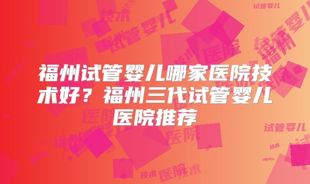 福州试管婴儿哪家医院技术好？福州三代试管婴儿医院推荐