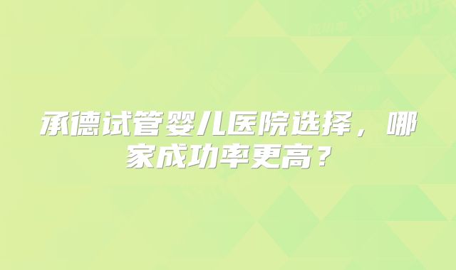 承德试管婴儿医院选择，哪家成功率更高？