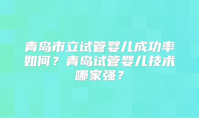 青岛市立试管婴儿成功率如何?青岛试管婴儿技术哪家强?