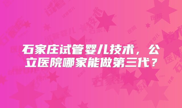 石家庄试管婴儿技术，公立医院哪家能做第三代？