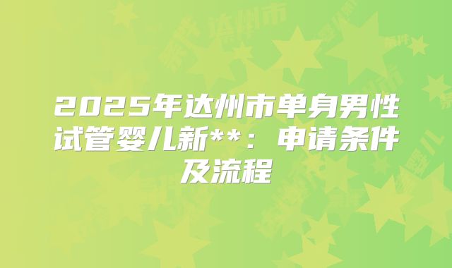 2025年达州市单身男性试管婴儿新**：申请条件及流程