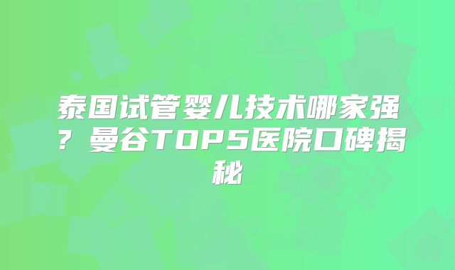 泰国试管婴儿技术哪家强？曼谷TOP5医院口碑揭秘