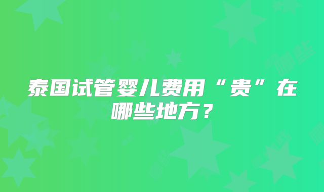 泰国试管婴儿费用“贵”在哪些地方？