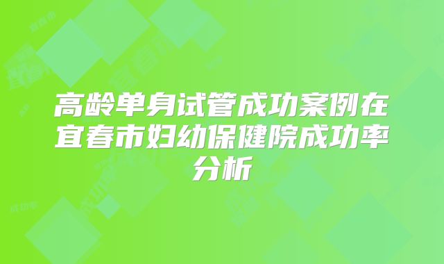 高龄单身试管成功案例在宜春市妇幼保健院成功率分析