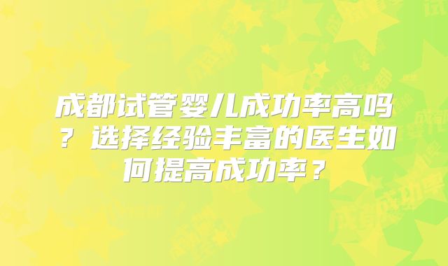 成都试管婴儿成功率高吗?选择经验丰富的医生如何提高成功率?