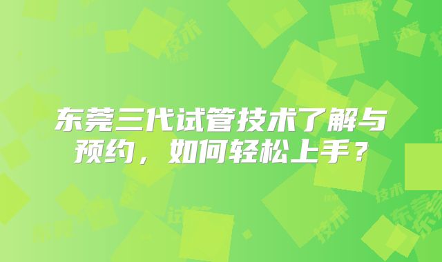 东莞三代试管技术了解与预约,如何轻松上手?