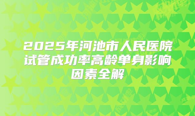 2025年河池市人民医院试管成功率高龄单身影响因素全解