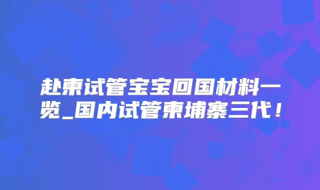 赴柬试管宝宝回国材料一览_国内试管柬埔寨三代!