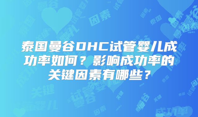 泰国曼谷DHC试管婴儿成功率如何?影响成功率的关键因素有哪些?
