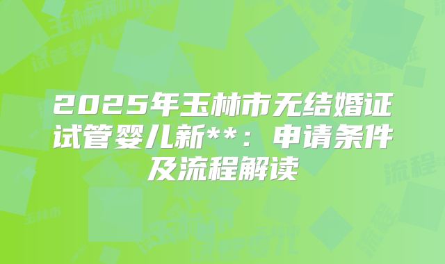 2025年玉林市无结婚证试管婴儿新**：申请条件及流程解读
