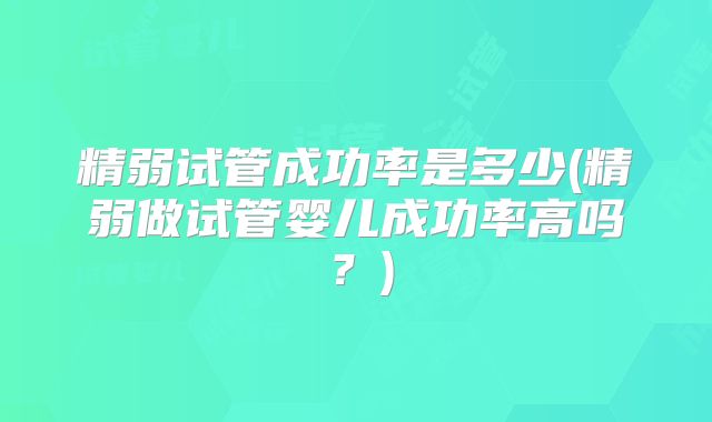精弱试管成功率是多少(精弱做试管婴儿成功率高吗?)
