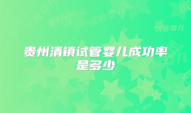 贵州清镇试管婴儿成功率是多少