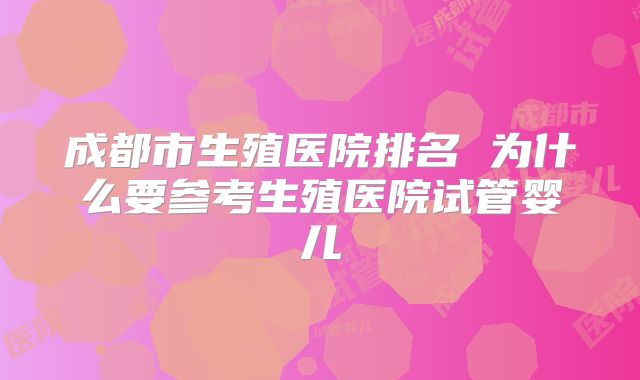 成都市生殖医院排名 为什么要参考生殖医院试管婴儿