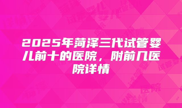 2025年菏泽三代试管婴儿前十的医院,附前几医院详情